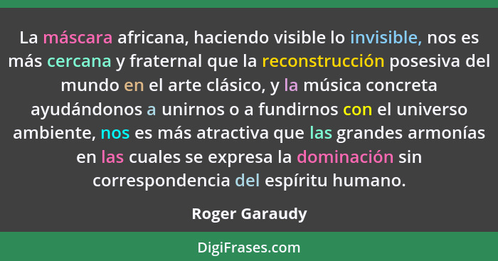 La máscara africana, haciendo visible lo invisible, nos es más cercana y fraternal que la reconstrucción posesiva del mundo en el arte... - Roger Garaudy