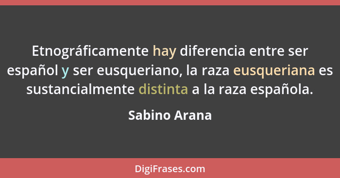 Etnográficamente hay diferencia entre ser español y ser eusqueriano, la raza eusqueriana es sustancialmente distinta a la raza española... - Sabino Arana