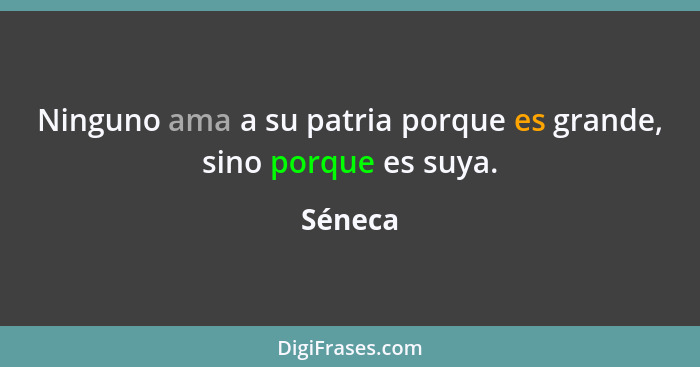 Ninguno ama a su patria porque es grande, sino porque es suya.... - Séneca