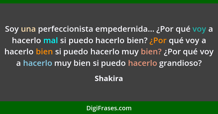 Soy una perfeccionista empedernida... ¿Por qué voy a hacerlo mal si puedo hacerlo bien? ¿Por qué voy a hacerlo bien si puedo hacerlo muy bie... - Shakira