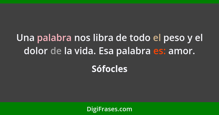 Una palabra nos libra de todo el peso y el dolor de la vida. Esa palabra es: amor.... - Sófocles