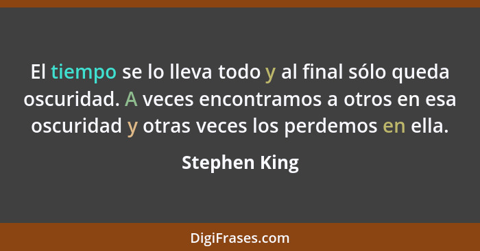 El tiempo se lo lleva todo y al final sólo queda oscuridad. A veces encontramos a otros en esa oscuridad y otras veces los perdemos en... - Stephen King