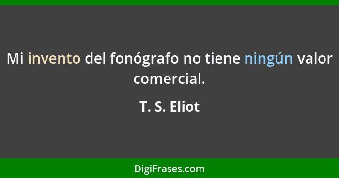 Mi invento del fonógrafo no tiene ningún valor comercial.... - T. S. Eliot