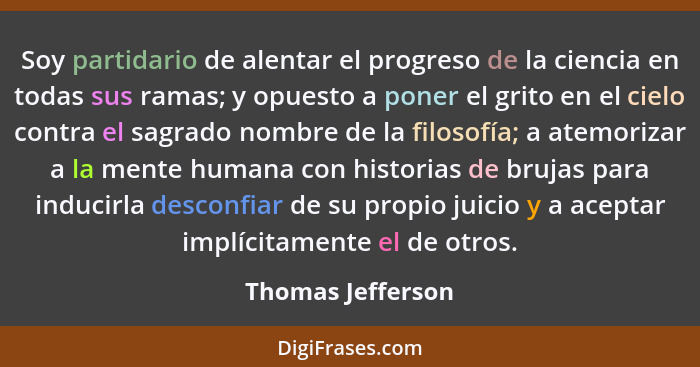 Soy partidario de alentar el progreso de la ciencia en todas sus ramas; y opuesto a poner el grito en el cielo contra el sagrado no... - Thomas Jefferson