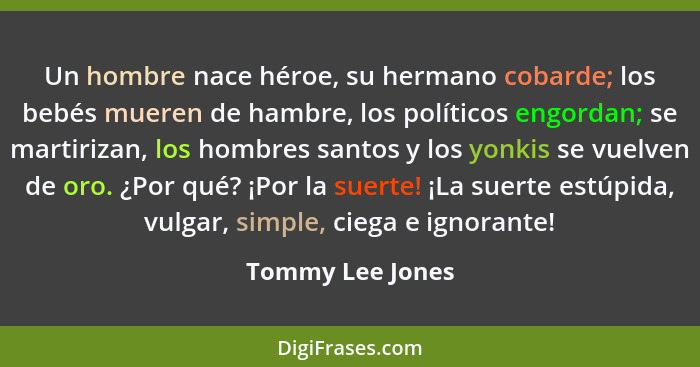 Un hombre nace héroe, su hermano cobarde; los bebés mueren de hambre, los políticos engordan; se martirizan, los hombres santos y lo... - Tommy Lee Jones