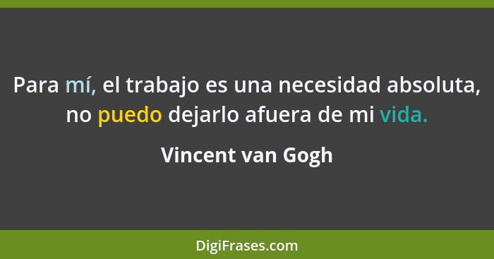 Para mí, el trabajo es una necesidad absoluta, no puedo dejarlo afuera de mi vida.... - Vincent van Gogh