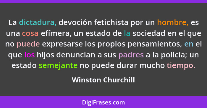 La dictadura, devoción fetichista por un hombre, es una cosa efímera, un estado de la sociedad en el que no puede expresarse los p... - Winston Churchill