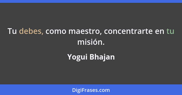 Tu debes, como maestro, concentrarte en tu misión.... - Yogui Bhajan