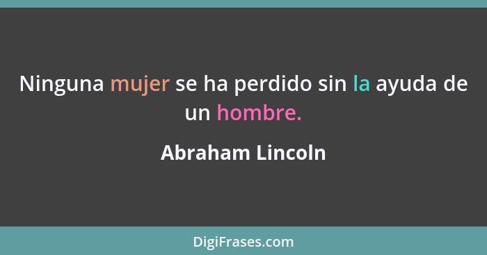 Ninguna mujer se ha perdido sin la ayuda de un hombre.... - Abraham Lincoln