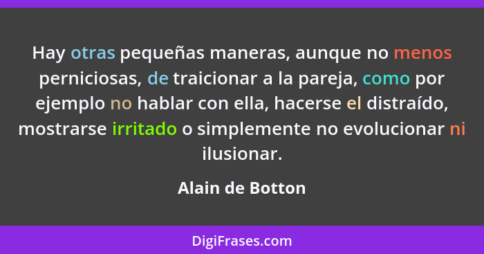 Hay otras pequeñas maneras, aunque no menos perniciosas, de traicionar a la pareja, como por ejemplo no hablar con ella, hacerse el... - Alain de Botton