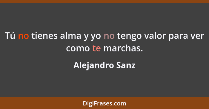 Tú no tienes alma y yo no tengo valor para ver como te marchas.... - Alejandro Sanz