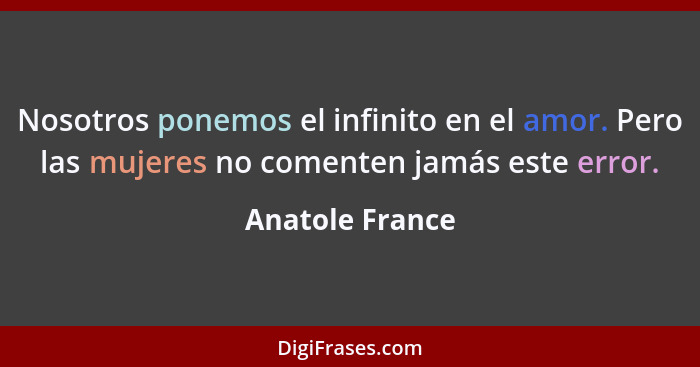 Nosotros ponemos el infinito en el amor. Pero las mujeres no comenten jamás este error.... - Anatole France