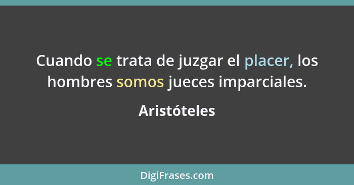 Cuando se trata de juzgar el placer, los hombres somos jueces imparciales.... - Aristóteles