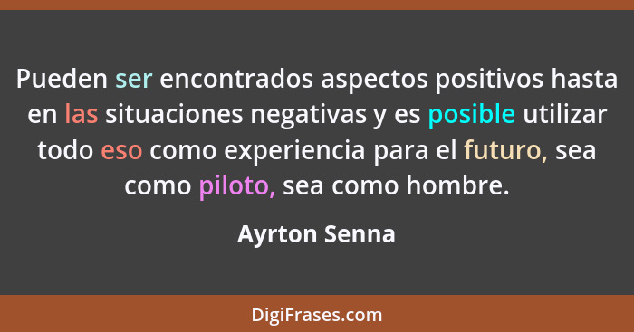 Pueden ser encontrados aspectos positivos hasta en las situaciones negativas y es posible utilizar todo eso como experiencia para el fu... - Ayrton Senna