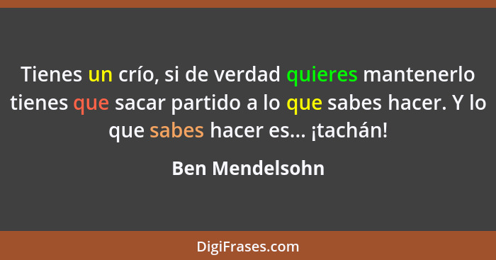 Tienes un crío, si de verdad quieres mantenerlo tienes que sacar partido a lo que sabes hacer. Y lo que sabes hacer es... ¡tachán!... - Ben Mendelsohn