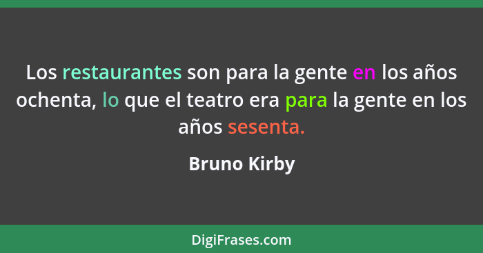 Los restaurantes son para la gente en los años ochenta, lo que el teatro era para la gente en los años sesenta.... - Bruno Kirby