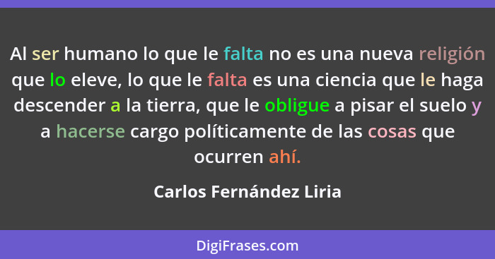 Al ser humano lo que le falta no es una nueva religión que lo eleve, lo que le falta es una ciencia que le haga descender a l... - Carlos Fernández Liria