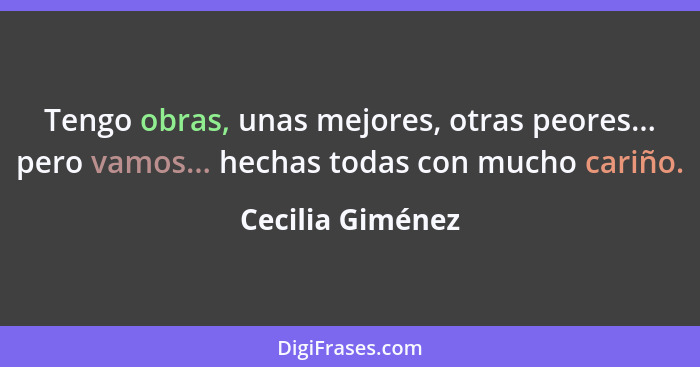 Tengo obras, unas mejores, otras peores... pero vamos... hechas todas con mucho cariño.... - Cecilia Giménez