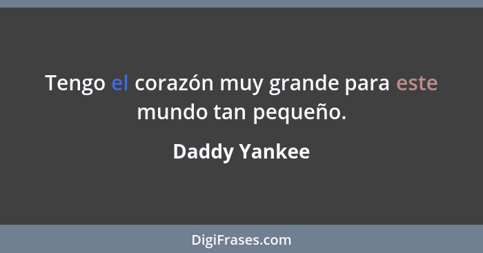 Tengo el corazón muy grande para este mundo tan pequeño.... - Daddy Yankee