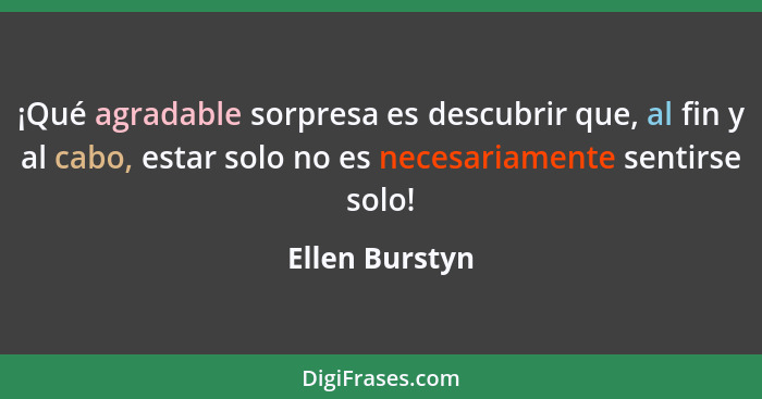 ¡Qué agradable sorpresa es descubrir que, al fin y al cabo, estar solo no es necesariamente sentirse solo!... - Ellen Burstyn