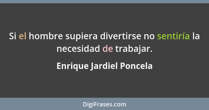 Si el hombre supiera divertirse no sentiría la necesidad de trabajar.... - Enrique Jardiel Poncela