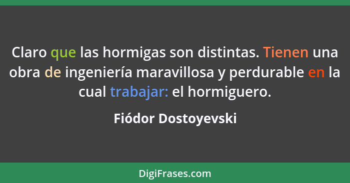 Claro que las hormigas son distintas. Tienen una obra de ingeniería maravillosa y perdurable en la cual trabajar: el hormiguero.... - Fiódor Dostoyevski