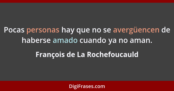 Pocas personas hay que no se avergüencen de haberse amado cuando ya no aman.... - François de La Rochefoucauld