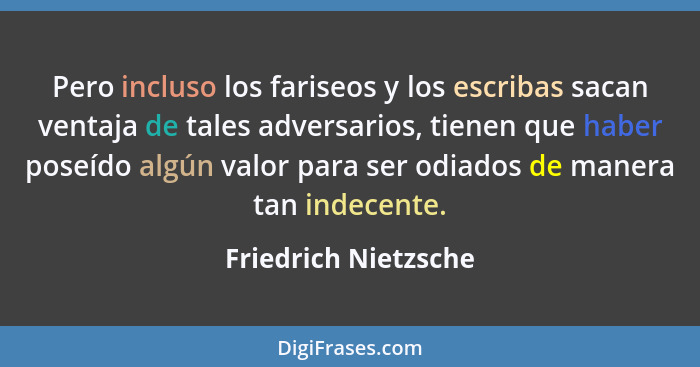 Pero incluso los fariseos y los escribas sacan ventaja de tales adversarios, tienen que haber poseído algún valor para ser odiad... - Friedrich Nietzsche