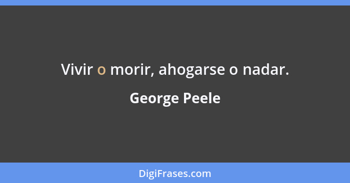 Vivir o morir, ahogarse o nadar.... - George Peele