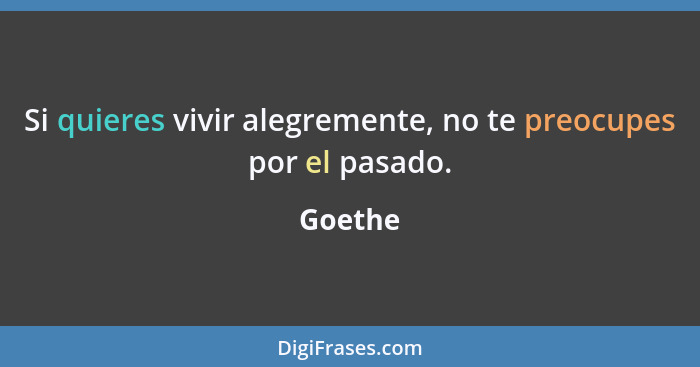 Si quieres vivir alegremente, no te preocupes por el pasado.... - Goethe