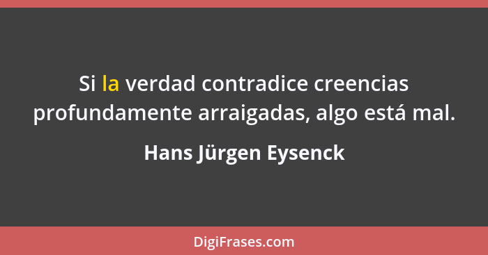 Si la verdad contradice creencias profundamente arraigadas, algo está mal.... - Hans Jürgen Eysenck