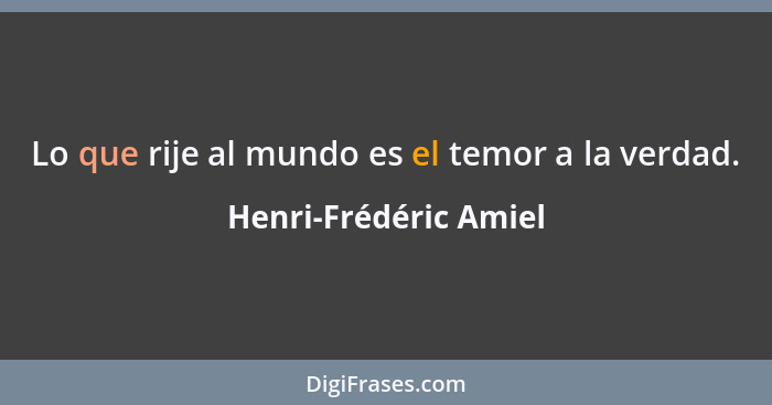 Lo que rije al mundo es el temor a la verdad.... - Henri-Frédéric Amiel