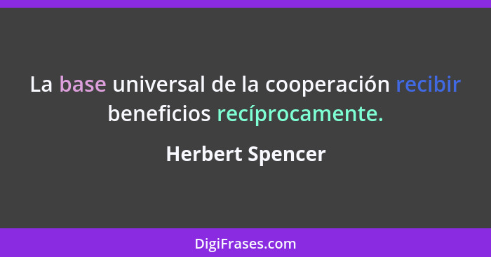 La base universal de la cooperación recibir beneficios recíprocamente.... - Herbert Spencer