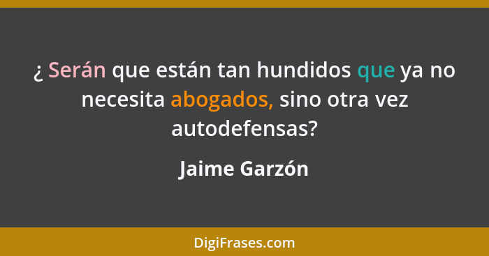 ¿ Serán que están tan hundidos que ya no necesita abogados, sino otra vez autodefensas?... - Jaime Garzón