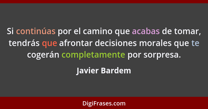 Si continúas por el camino que acabas de tomar, tendrás que afrontar decisiones morales que te cogerán completamente por sorpresa.... - Javier Bardem