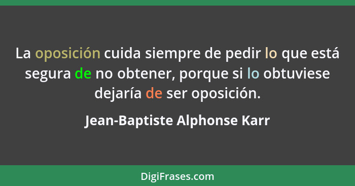 La oposición cuida siempre de pedir lo que está segura de no obtener, porque si lo obtuviese dejaría de ser oposición.... - Jean-Baptiste Alphonse Karr