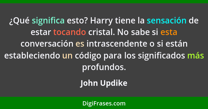 ¿Qué significa esto? Harry tiene la sensación de estar tocando cristal. No sabe si esta conversación es intrascendente o si están establ... - John Updike