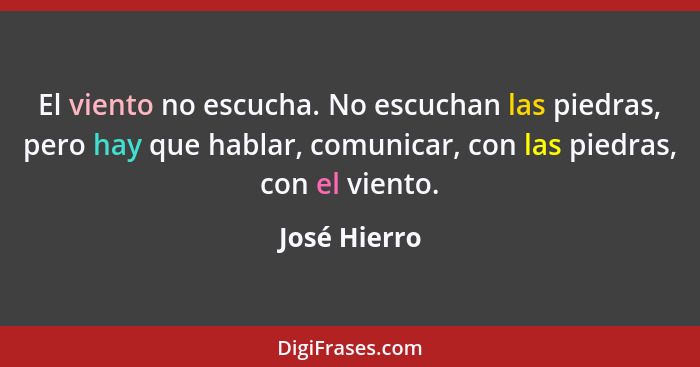 El viento no escucha. No escuchan las piedras, pero hay que hablar, comunicar, con las piedras, con el viento.... - José Hierro