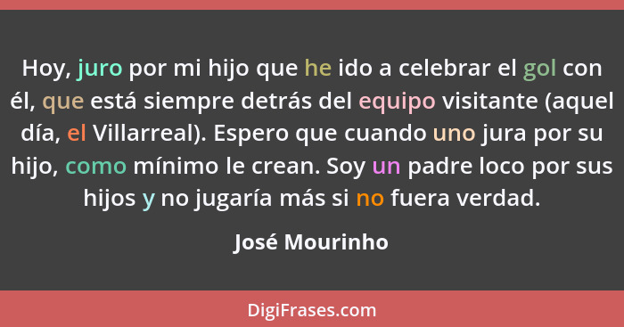 Hoy, juro por mi hijo que he ido a celebrar el gol con él, que está siempre detrás del equipo visitante (aquel día, el Villarreal). Es... - José Mourinho