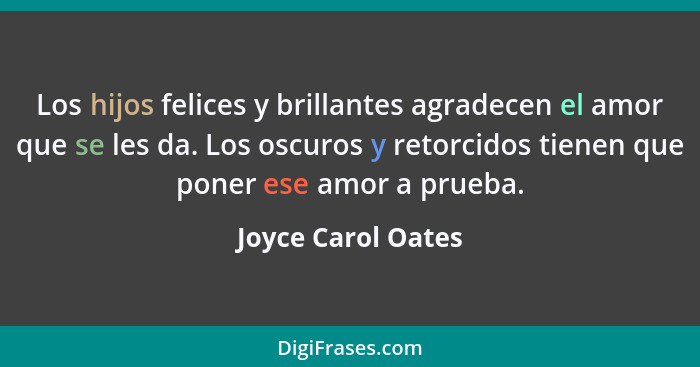 Los hijos felices y brillantes agradecen el amor que se les da. Los oscuros y retorcidos tienen que poner ese amor a prueba.... - Joyce Carol Oates