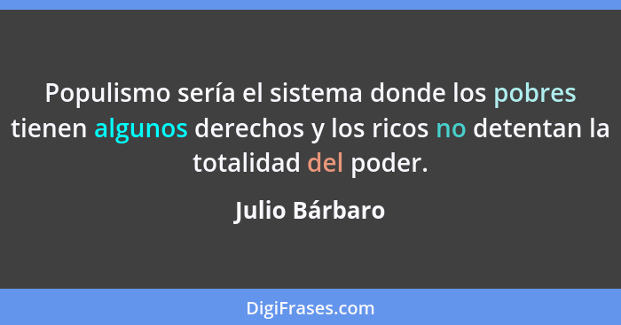 Populismo sería el sistema donde los pobres tienen algunos derechos y los ricos no detentan la totalidad del poder.... - Julio Bárbaro