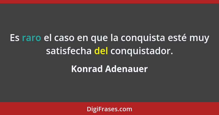 Es raro el caso en que la conquista esté muy satisfecha del conquistador.... - Konrad Adenauer