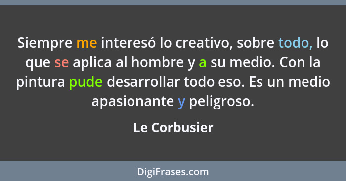 Siempre me interesó lo creativo, sobre todo, lo que se aplica al hombre y a su medio. Con la pintura pude desarrollar todo eso. Es un m... - Le Corbusier