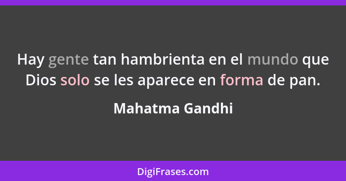 Hay gente tan hambrienta en el mundo que Dios solo se les aparece en forma de pan.... - Mahatma Gandhi