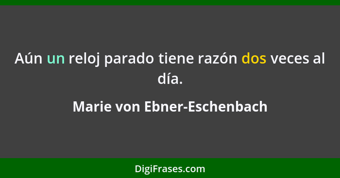 Aún un reloj parado tiene razón dos veces al día.... - Marie von Ebner-Eschenbach