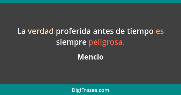 La verdad proferida antes de tiempo es siempre peligrosa.... - Mencio