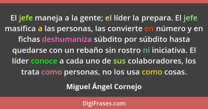 El jefe maneja a la gente; el líder la prepara. El jefe masifica a las personas, las convierte en número y en fichas deshumaniz... - Miguel Ángel Cornejo