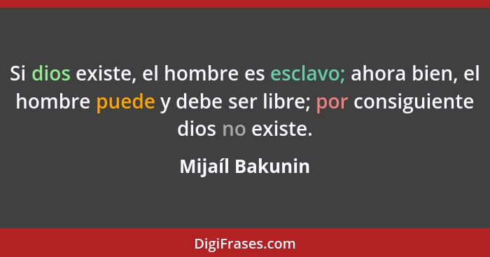 Si dios existe, el hombre es esclavo; ahora bien, el hombre puede y debe ser libre; por consiguiente dios no existe.... - Mijaíl Bakunin