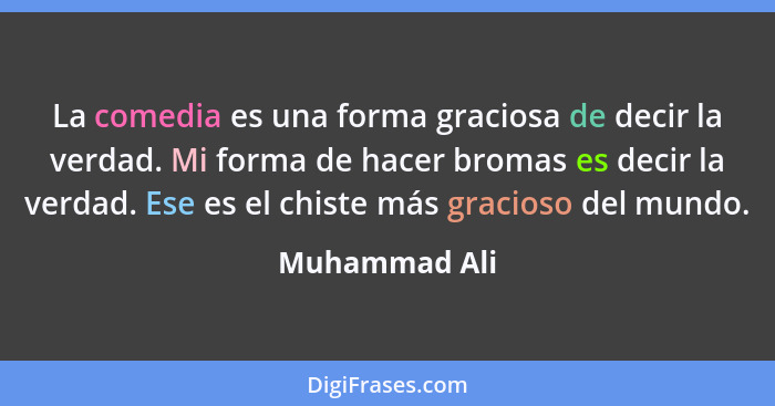 La comedia es una forma graciosa de decir la verdad. Mi forma de hacer bromas es decir la verdad. Ese es el chiste más gracioso del mun... - Muhammad Ali