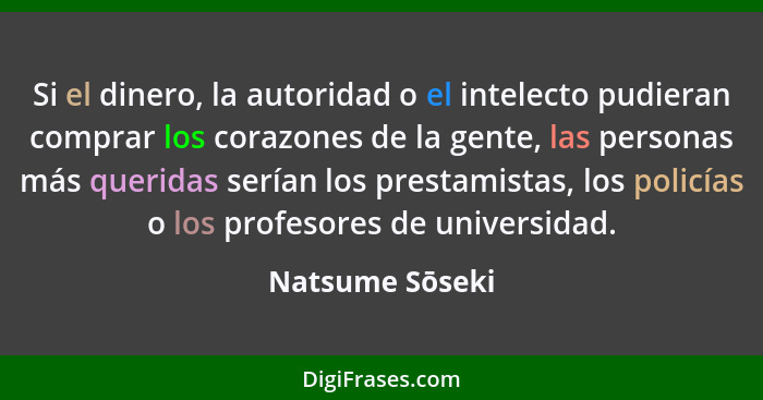 Si el dinero, la autoridad o el intelecto pudieran comprar los corazones de la gente, las personas más queridas serían los prestamist... - Natsume Sōseki